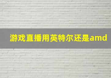 游戏直播用英特尔还是amd