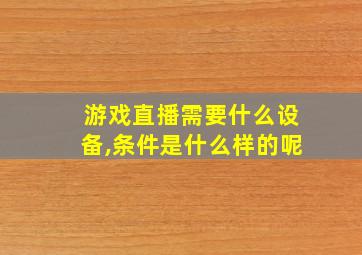 游戏直播需要什么设备,条件是什么样的呢