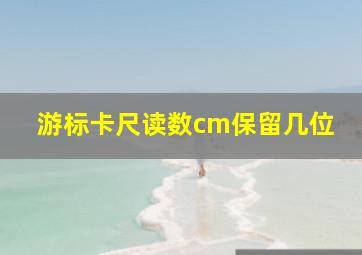 游标卡尺读数cm保留几位