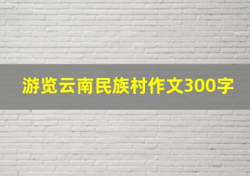 游览云南民族村作文300字