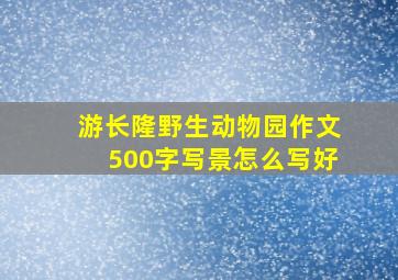 游长隆野生动物园作文500字写景怎么写好