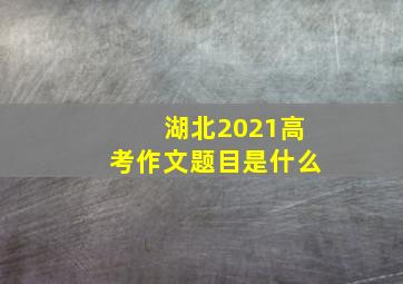 湖北2021高考作文题目是什么