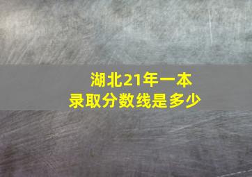 湖北21年一本录取分数线是多少