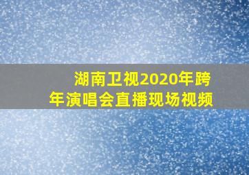 湖南卫视2020年跨年演唱会直播现场视频