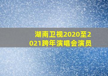 湖南卫视2020至2021跨年演唱会演员