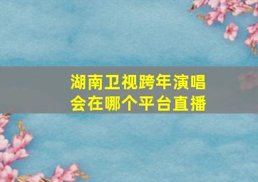 湖南卫视跨年演唱会在哪个平台直播