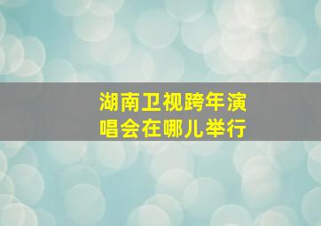 湖南卫视跨年演唱会在哪儿举行