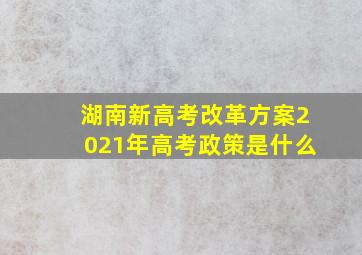 湖南新高考改革方案2021年高考政策是什么