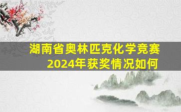 湖南省奥林匹克化学竞赛2024年获奖情况如何