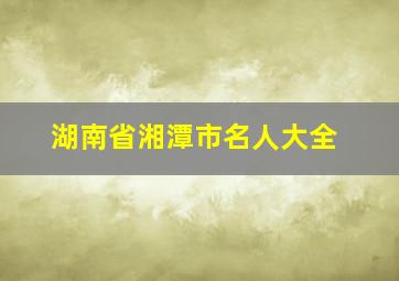 湖南省湘潭市名人大全