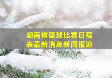 湖南省篮球比赛日程表最新消息新闻报道