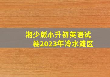 湘少版小升初英语试卷2023年冷水滩区