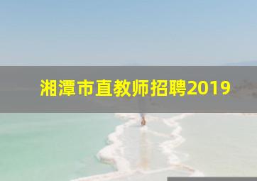 湘潭市直教师招聘2019