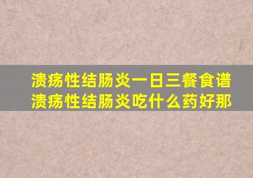 溃疡性结肠炎一日三餐食谱溃疡性结肠炎吃什么药好那