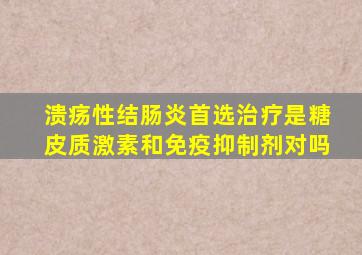 溃疡性结肠炎首选治疗是糖皮质激素和免疫抑制剂对吗