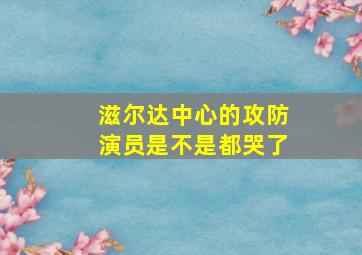 滋尔达中心的攻防演员是不是都哭了