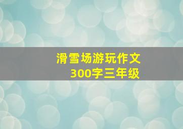 滑雪场游玩作文300字三年级