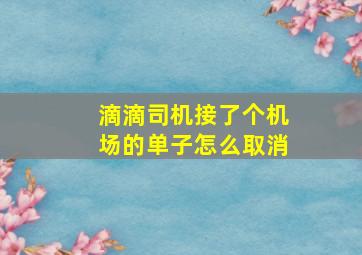 滴滴司机接了个机场的单子怎么取消