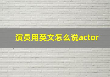 演员用英文怎么说actor