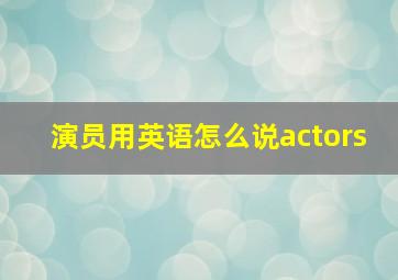 演员用英语怎么说actors