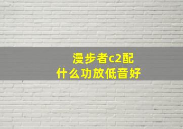 漫步者c2配什么功放低音好