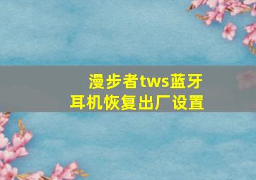 漫步者tws蓝牙耳机恢复出厂设置