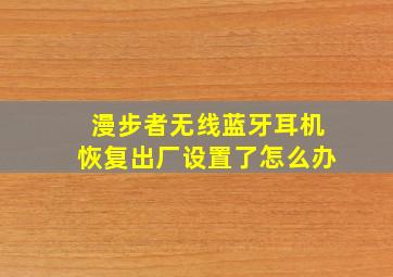 漫步者无线蓝牙耳机恢复出厂设置了怎么办