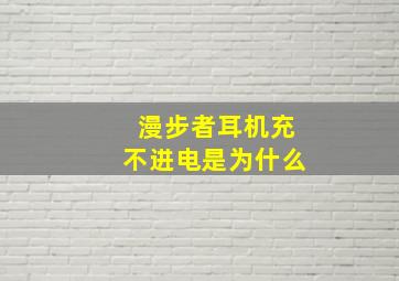 漫步者耳机充不进电是为什么