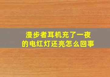 漫步者耳机充了一夜的电红灯还亮怎么回事