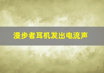 漫步者耳机发出电流声