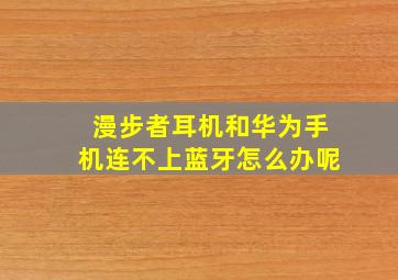 漫步者耳机和华为手机连不上蓝牙怎么办呢