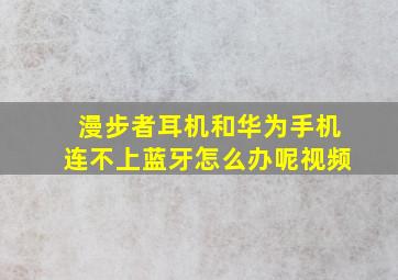 漫步者耳机和华为手机连不上蓝牙怎么办呢视频