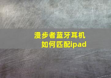 漫步者蓝牙耳机如何匹配ipad