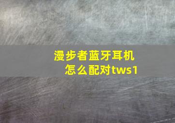 漫步者蓝牙耳机怎么配对tws1