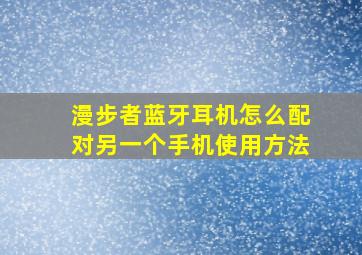 漫步者蓝牙耳机怎么配对另一个手机使用方法