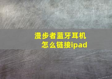 漫步者蓝牙耳机怎么链接ipad