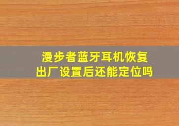 漫步者蓝牙耳机恢复出厂设置后还能定位吗