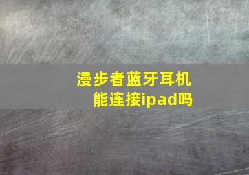 漫步者蓝牙耳机能连接ipad吗