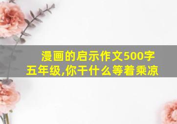 漫画的启示作文500字五年级,你干什么等着乘凉