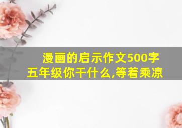 漫画的启示作文500字五年级你干什么,等着乘凉