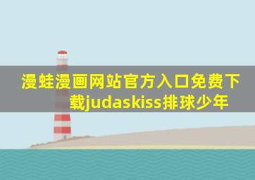 漫蛙漫画网站官方入口免费下载judaskiss排球少年