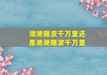 潋滟随波千万里还是滟滟随波千万里