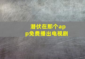 潜伏在那个app免费播出电视剧