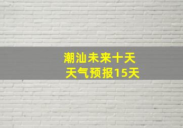 潮汕未来十天天气预报15天