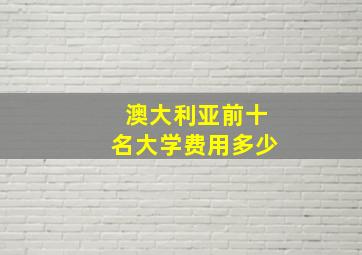 澳大利亚前十名大学费用多少