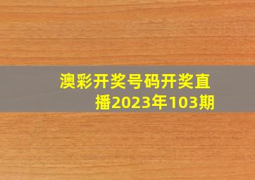 澳彩开奖号码开奖直播2023年103期