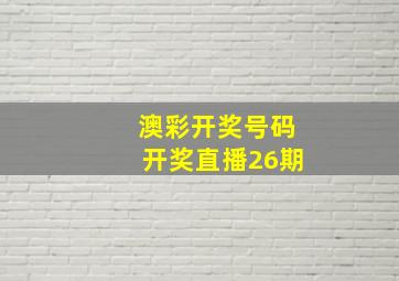 澳彩开奖号码开奖直播26期