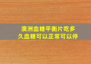 澳洲血糖平衡片吃多久血糖可以正常可以停