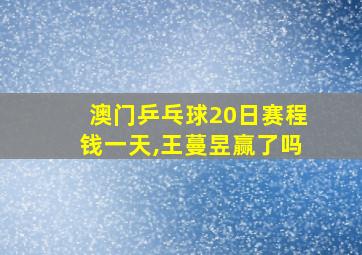 澳门乒乓球20日赛程钱一天,王蔓昱赢了吗