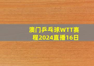 澳门乒乓球WTT赛程2024直播16日